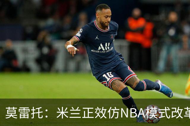 莫雷托：米兰正效仿NBA模式改革，希望创建类似NBA的组织管理结构